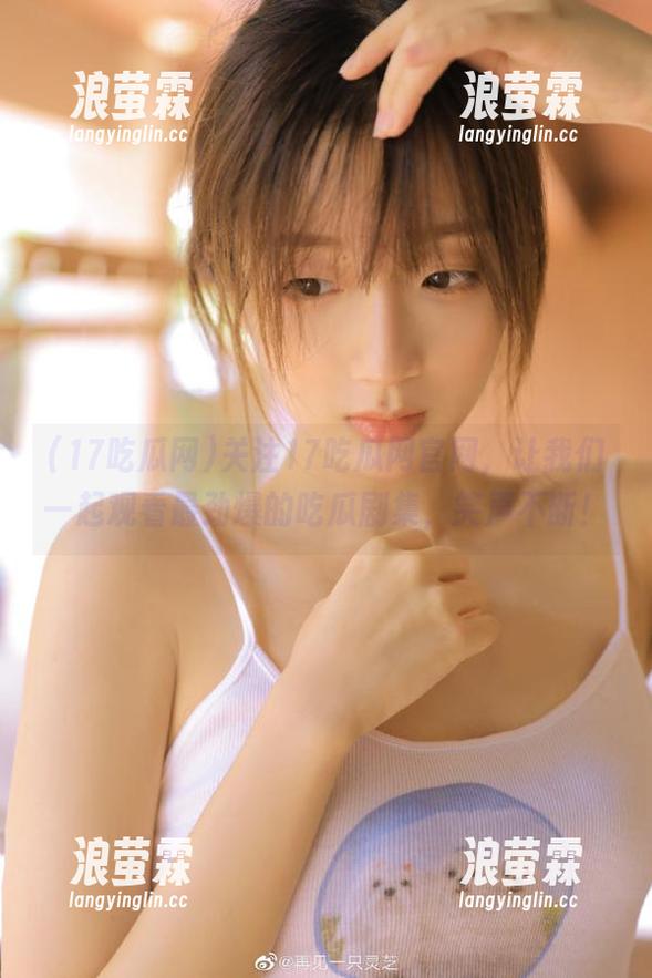 17吃瓜网 关注17吃瓜网官网,让我们一起观看最劲爆的吃瓜剧集,笑声不断!