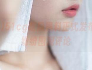 51cg吃瓜黑料正式发布，网友纷纷围观评论