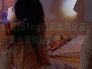 51cg吃瓜黑料分享：安卓平台怎么玩转最新吃瓜信息？