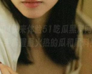 快来体验51吃瓜黑料网app，一手掌握最火热的瓜和黑料！