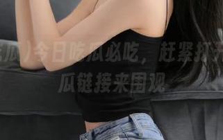 今日吃瓜必吃，赶紧打开51吃瓜链接来围观