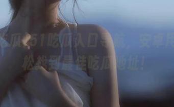 51吃瓜入口导航，安卓用户轻松找到最佳吃瓜地址！