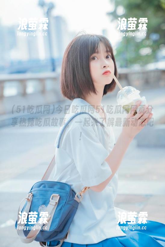 今日吃瓜网51吃瓜网网页分享热辣吃瓜故事，一起来了解最新动态吧！