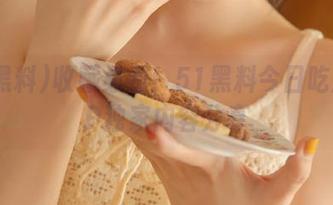 收藏必看！51黑料今日吃瓜APP独家内容分享
