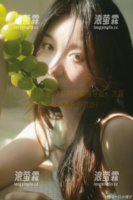 点击51黑料吃瓜网导航，发现新鲜的明星黑料和八卦！