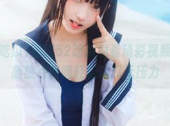 通过52吃瓜观看精彩视频，跟随热点新闻轻松吃瓜无压力