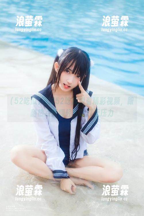 通过52吃瓜观看精彩视频，跟随热点新闻轻松吃瓜无压力