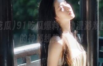91吃瓜爆料：动漫游戏世界里的神秘线路大揭秘