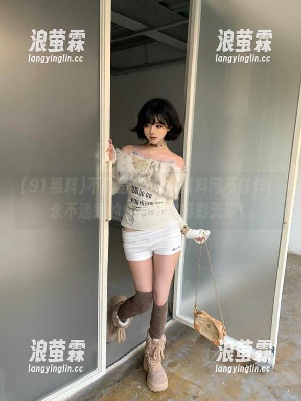 不要错过！91黑料网不打烊，永不迷路的信息让你精彩无限！