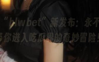 “hlwbet”新发布：永不迷路，带你进入吃瓜界的奇妙冒险！