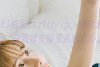 加入zzztttvip，体验永久的吃瓜乐趣，获取娱乐圈无尽的八卦消息！
