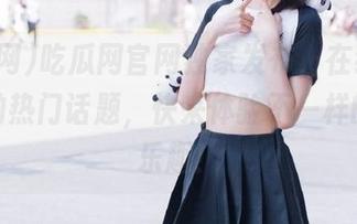 吃瓜网官网独家发布，在线观看最新的热门话题，快来体验不一样的吃瓜乐趣！