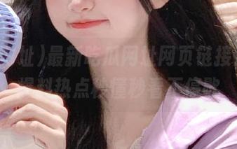 最新吃瓜网址网页链接汇总，爆料热点秒懂秒看不停歇