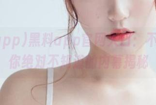黑料app官网入口：不看视频你绝对不知道的内幕揭秘