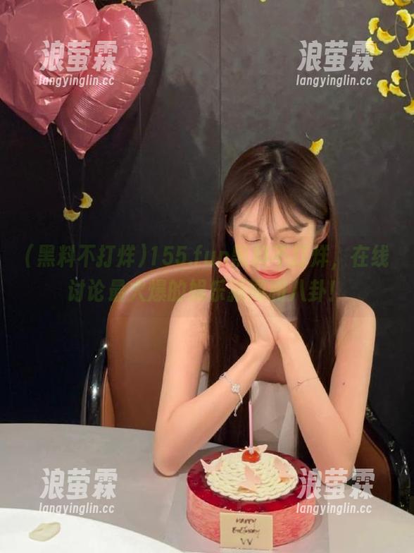 155.fun黑料不打烊，在线讨论最火爆的娱乐新闻和八卦！
