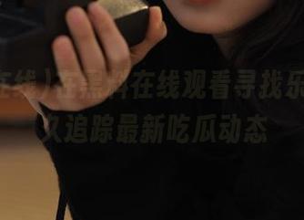在黑料在线观看寻找乐趣，永久追踪最新吃瓜动态