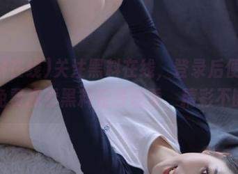 关注黑料在线，登录后便可永久免费观看黑料在线观看，精彩不断！