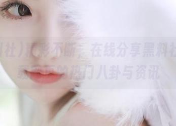 精彩不断，在线分享黑料社污下载网页的热门八卦与资讯