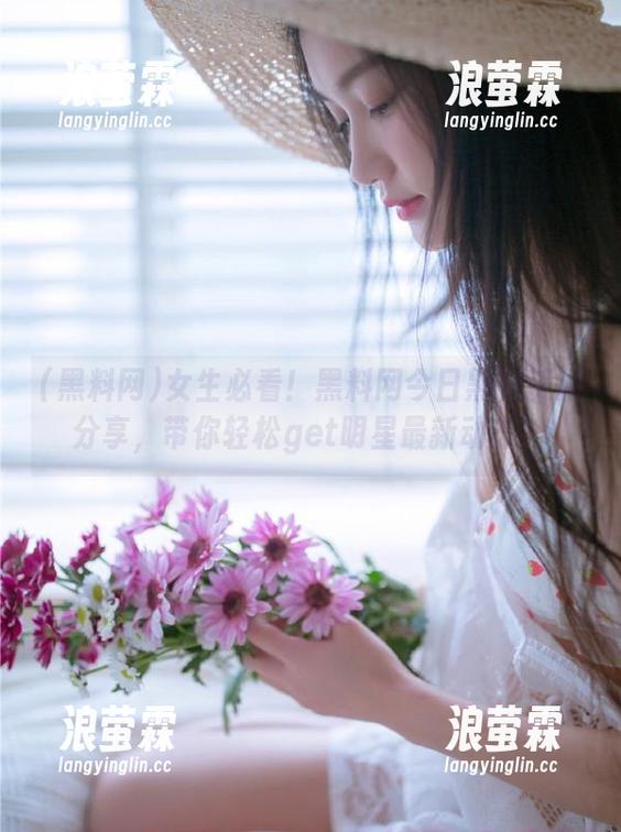 女生必看！黑料网今日黑料资源分享，带你轻松get明星最新动态！