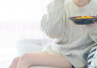 黑料网红吃瓜在线内容直达，热门八卦收藏大全